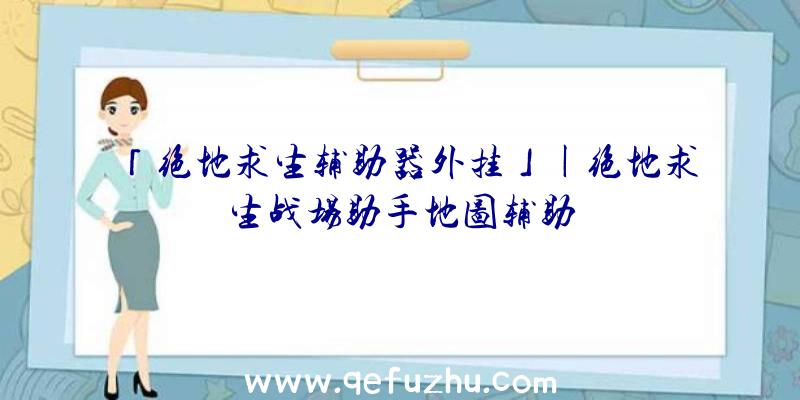 「绝地求生辅助器外挂」|绝地求生战场助手地图辅助